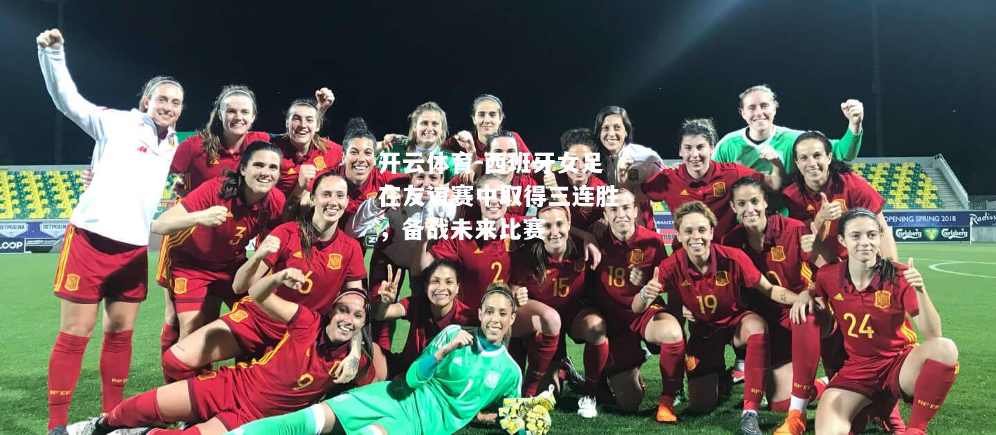 西班牙女足在友谊赛中取得三连胜，备战未来比赛