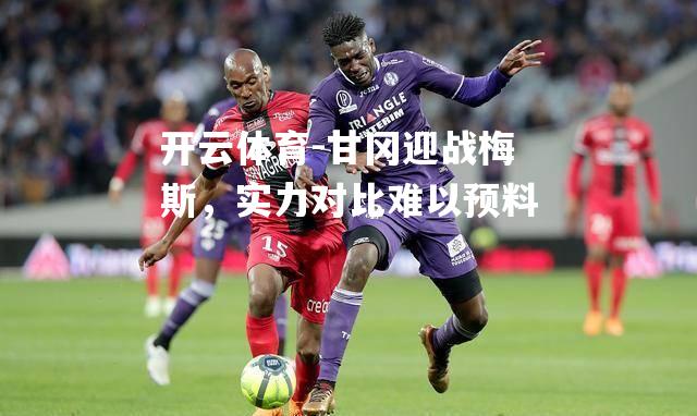 甘冈迎战梅斯，实力对比难以预料