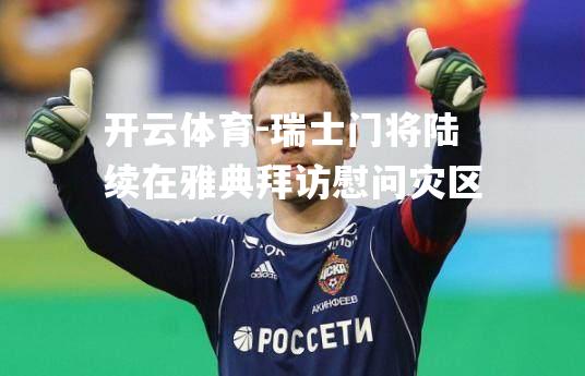 瑞士门将陆续在雅典拜访慰问灾区