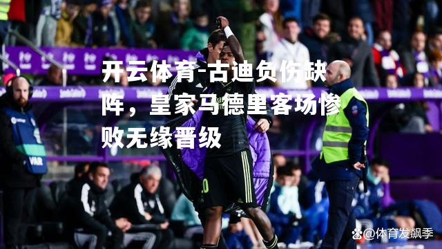 古迪负伤缺阵，皇家马德里客场惨败无缘晋级
