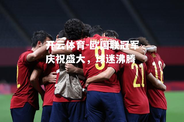 欧国联冠军庆祝盛大，球迷沸腾