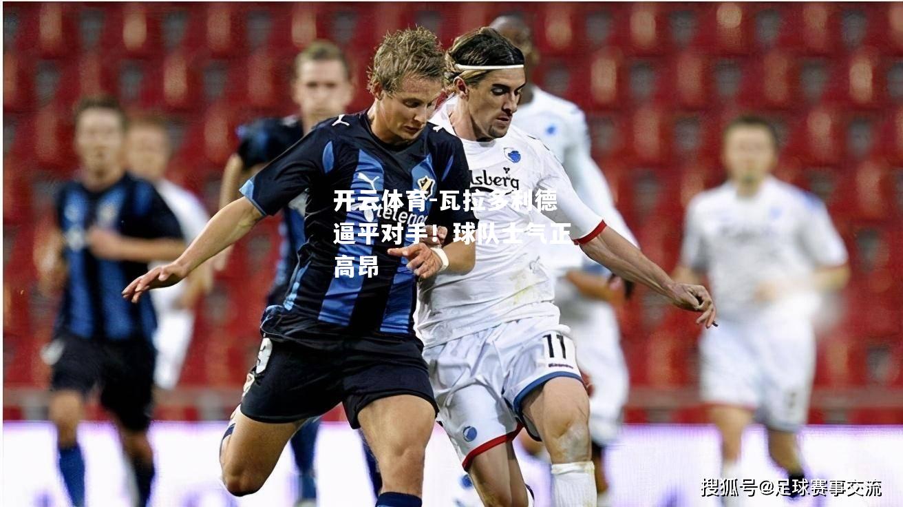 瓦拉多利德逼平对手！球队士气正高昂